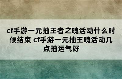 cf手游一元抽王者之魄活动什么时候结束 cf手游一元抽王魄活动几点抽运气好